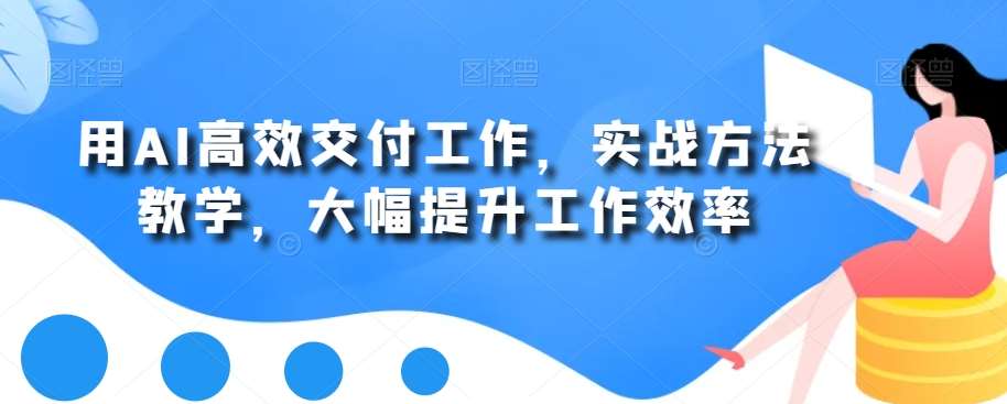 用AI高效交付工作，实战方法教学，大幅提升工作效率网赚项目-副业赚钱-互联网创业-独家轻创IP星泽云创