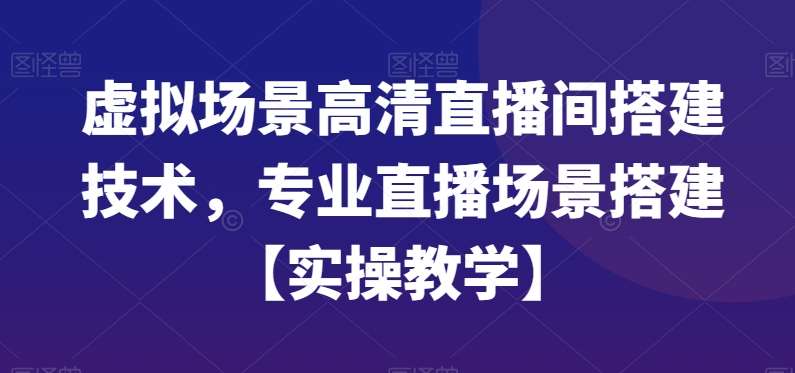 虚拟场景高清直播间搭建技术，专业直播场景搭建【实操教学】网赚项目-副业赚钱-互联网创业-独家轻创IP星泽云创