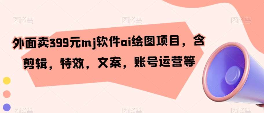 外面卖399元mj软件ai绘图项目，含剪辑，特效，文案，账号运营等网赚项目-副业赚钱-互联网创业-独家轻创IP星泽云创