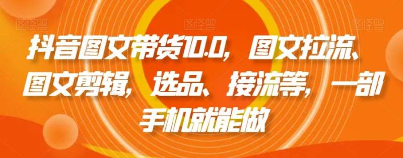 抖音图文带货10.0，图文拉流、图文剪辑，选品、接流等，一部手机就能做网赚项目-副业赚钱-互联网创业-独家轻创IP星泽云创