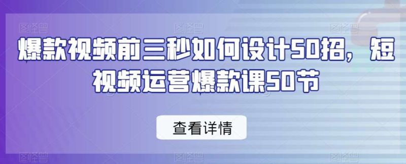 爆款视频前三秒如何设计50招，短视频运营爆款课50节网赚项目-副业赚钱-互联网创业-独家轻创IP星泽云创