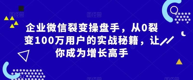 企业微信裂变操盘手，从0裂变100万用户的实战秘籍，让你成为增长高手网赚项目-副业赚钱-互联网创业-独家轻创IP星泽云创