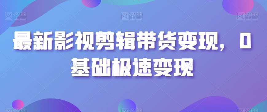最新影视剪辑带货变现，0基础极速变现网赚项目-副业赚钱-互联网创业-独家轻创IP星泽云创