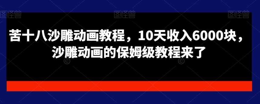 苦十八沙雕动画教程，10天收入6000块，沙雕动画的保姆级教程来了网赚项目-副业赚钱-互联网创业-独家轻创IP星泽云创