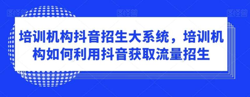 培训机构抖音招生大系统，培训机构如何利用抖音获取流量招生网赚项目-副业赚钱-互联网创业-独家轻创IP星泽云创