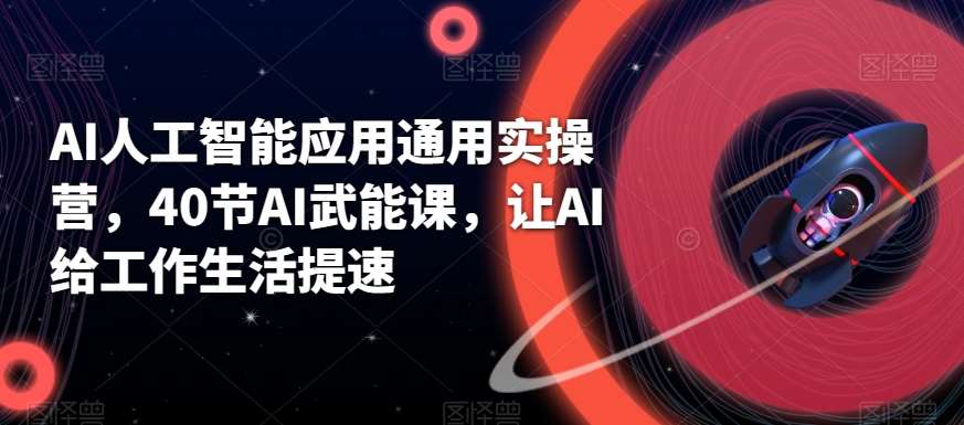 AI人工智能应用通用实操营，40节AI武能课，让AI给工作生活提速网赚项目-副业赚钱-互联网创业-独家轻创IP星泽云创