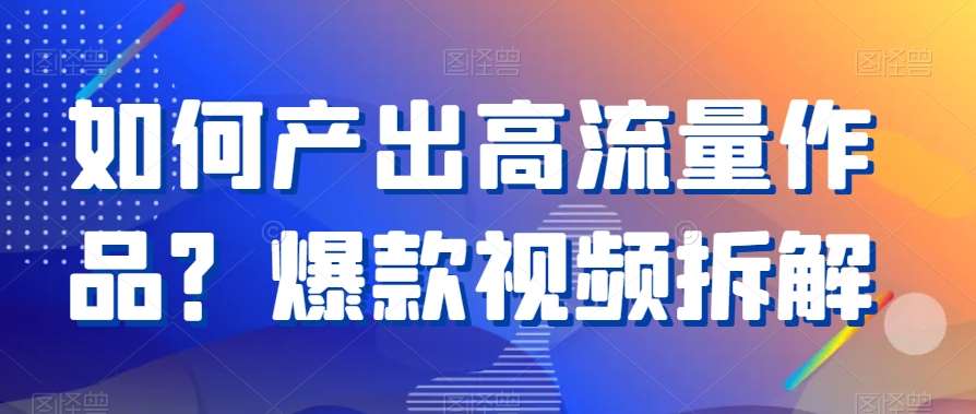 如何产出高流量作品？爆款视频拆解网赚项目-副业赚钱-互联网创业-独家轻创IP星泽云创