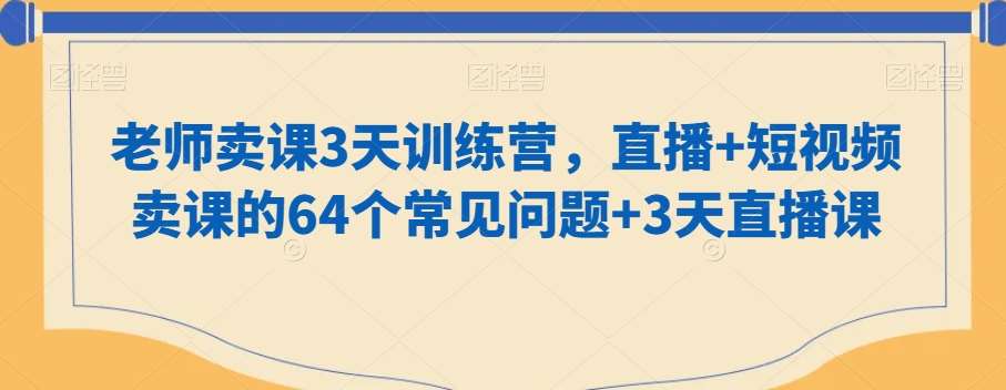 老师卖课3天训练营，直播+短视频卖课的64个常见问题+3天直播课网赚项目-副业赚钱-互联网创业-独家轻创IP星泽云创