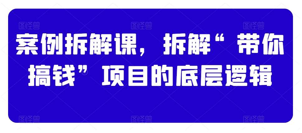 案例拆解课，拆解“带你搞钱”项目的底层逻辑网赚项目-副业赚钱-互联网创业-独家轻创IP星泽云创