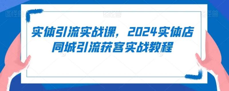 实体引流实战课,2024实体店同城引流获客实战教程网赚项目-副业赚钱-互联网创业-独家轻创IP星泽云创