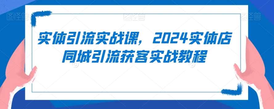 实体引流实战课，2024实体店同城引流获客实战教程网赚项目-副业赚钱-互联网创业-独家轻创IP星泽云创