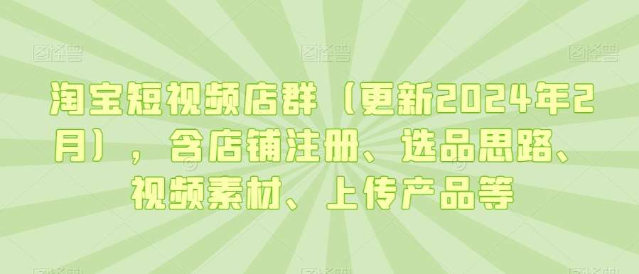 淘宝短视频店群（更新2024年2月），含店铺注册、选品思路、视频素材、上传产品等网赚项目-副业赚钱-互联网创业-独家轻创IP星泽云创