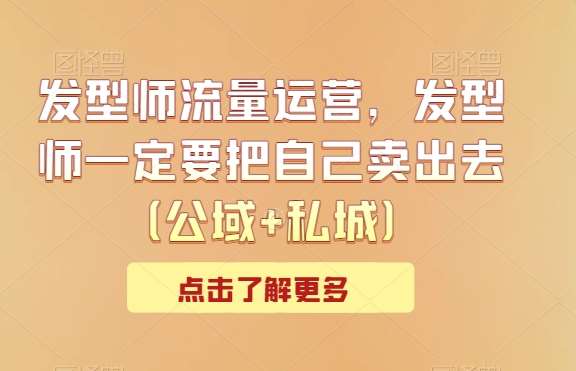 发型师流量运营，发型师一定要把自己卖出去（公域+私城）网赚项目-副业赚钱-互联网创业-独家轻创IP星泽云创
