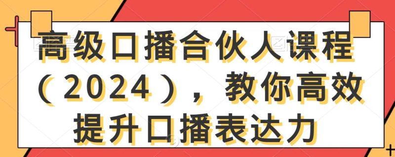 高级口播合伙人课程(2024),教你高效提升口播表达力网赚项目-副业赚钱-互联网创业-独家轻创IP星泽云创