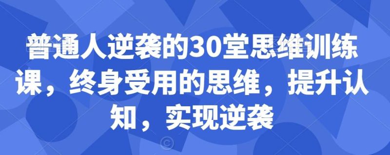 普通人逆袭的30堂思维训练课，​终身受用的思维，提升认知，实现逆袭网赚项目-副业赚钱-互联网创业-独家轻创IP星泽云创