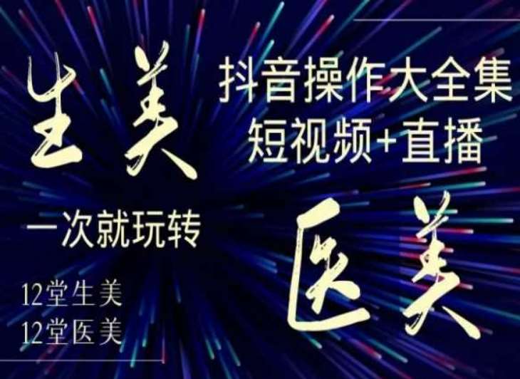 美业全干货·生美·医美抖音操作合集，短视频+直播，一次就玩转网赚项目-副业赚钱-互联网创业-独家轻创IP星泽云创