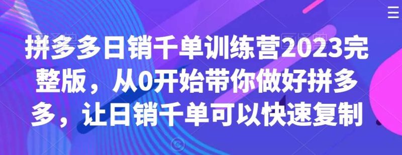拼多多日销千单训练营2023完整版,从0开始带你做好拼多多,让日销千单可以快速复制网赚项目-副业赚钱-互联网创业-独家轻创IP星泽云创