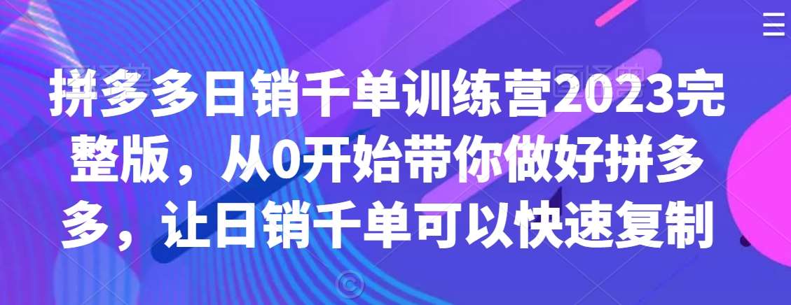 拼多多日销千单训练营2023完整版，从0开始带你做好拼多多，让日销千单可以快速复制网赚项目-副业赚钱-互联网创业-独家轻创IP星泽云创