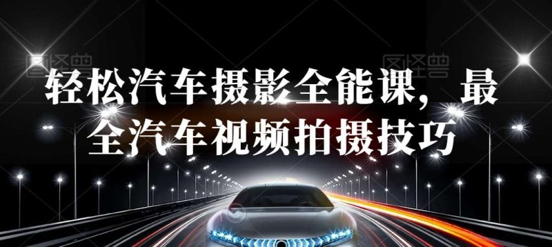 轻松汽车摄影全能课,最全汽车视频拍摄技巧网赚项目-副业赚钱-互联网创业-独家轻创IP星泽云创