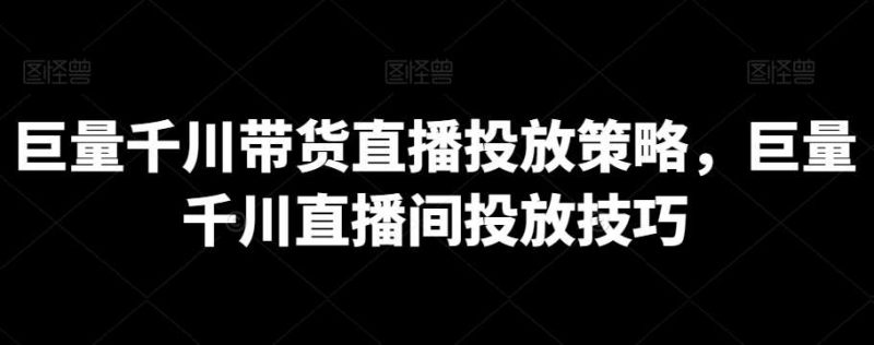 巨量千川带货直播投放策略，巨量千川直播间投放技巧网赚项目-副业赚钱-互联网创业-独家轻创IP星泽云创
