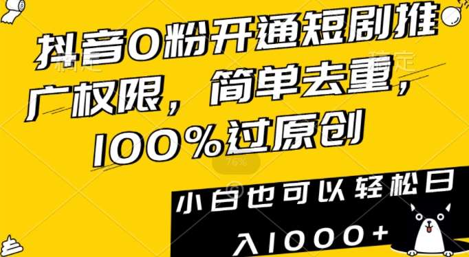 抖音0粉开通短剧推广权限，简单去重，100%过原创，小白也可以轻松日入1000+【揭秘】网赚项目-副业赚钱-互联网创业-独家轻创IP星泽云创