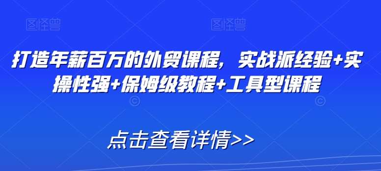 打造年薪百万的外贸课程，实战派经验+实操性强+保姆级教程+工具型课程网赚项目-副业赚钱-互联网创业-独家轻创IP星泽云创