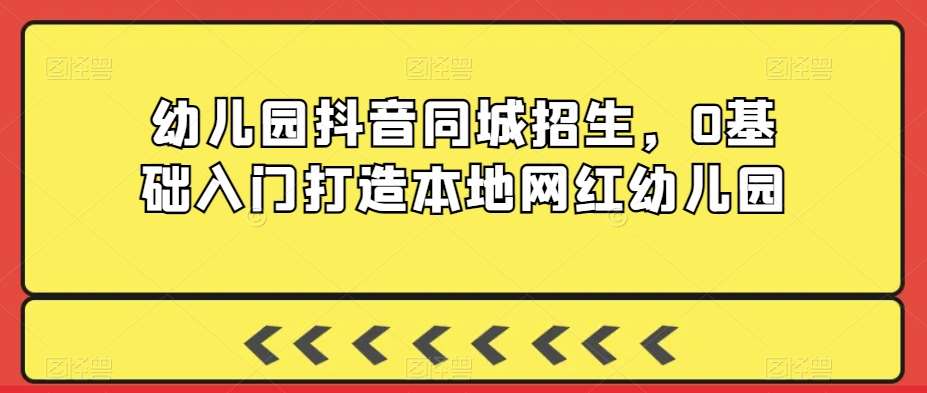 幼儿园抖音同城招生，0基础入门打造本地网红幼儿园网赚项目-副业赚钱-互联网创业-独家轻创IP星泽云创