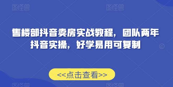 售楼部抖音卖房实战教程，团队两年抖音实操，好学易用可复制网赚项目-副业赚钱-互联网创业-独家轻创IP星泽云创