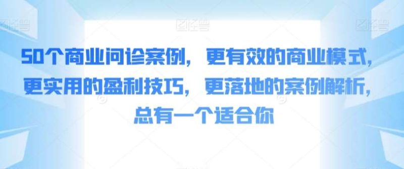 50个商业问诊案例,更有效的商业模式,更实用的盈利技巧,更落地的案例解析,总有一个适合你网赚项目-副业赚钱-互联网创业-独家轻创IP星泽云创