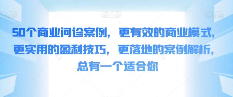 50个商业问诊案例，更有效的商业模式，更实用的盈利技巧，更落地的案例解析，总有一个适合你网赚项目-副业赚钱-互联网创业-独家轻创IP星泽云创