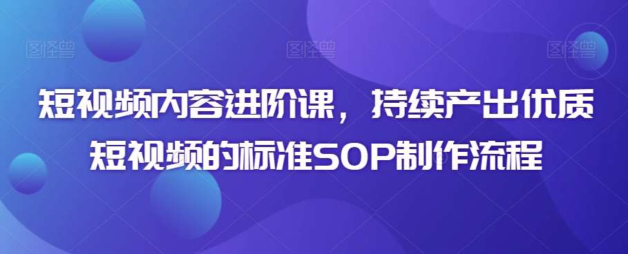 短视频内容进阶课，持续产出优质短视频的标准SOP制作流程网赚项目-副业赚钱-互联网创业-独家轻创IP星泽云创