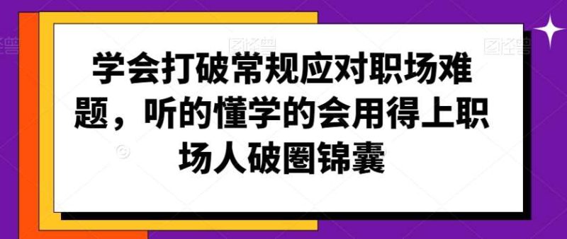 学会打破常规应对职场难题，听的懂学的会用得上职场人破圏锦囊网赚项目-副业赚钱-互联网创业-独家轻创IP星泽云创
