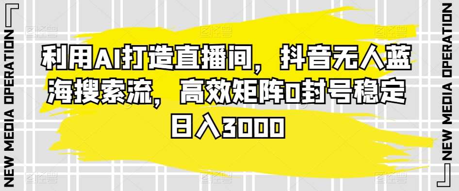 利用AI打造直播间，抖音无人蓝海搜索流，高效矩阵0封号稳定日入3000网赚项目-副业赚钱-互联网创业-独家轻创IP星泽云创