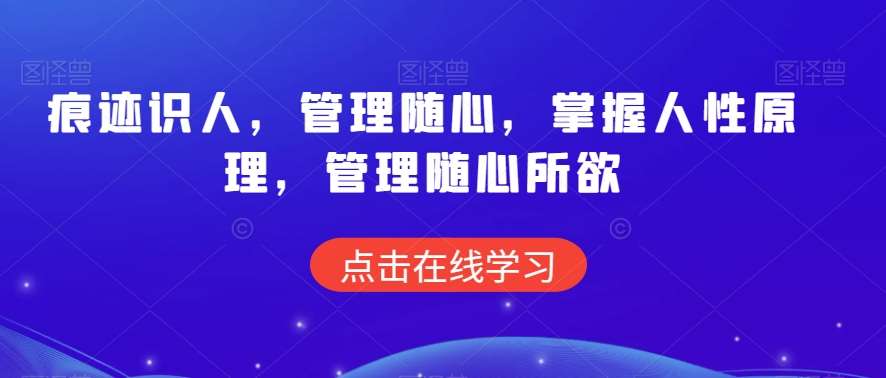 痕迹识人，管理随心，掌握人性原理，管理随心所欲网赚项目-副业赚钱-互联网创业-独家轻创IP星泽云创