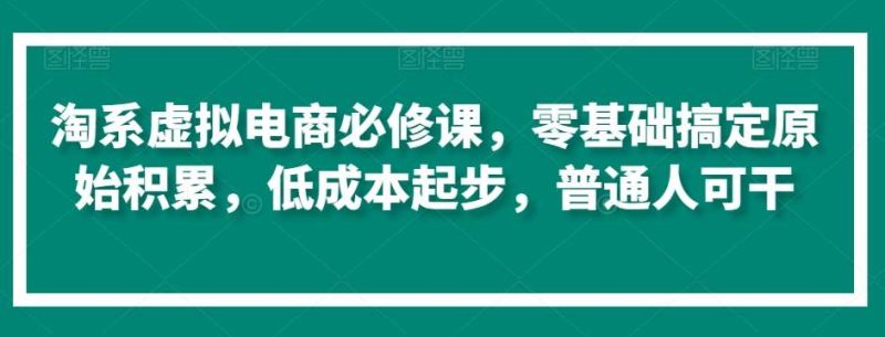 淘系虚拟电商必修课，零基础搞定原始积累，低成本起步，普通人可干网赚项目-副业赚钱-互联网创业-独家轻创IP星泽云创