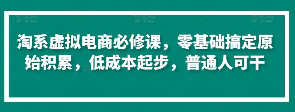 淘系虚拟电商必修课，零基础搞定原始积累，低成本起步，普通人可干网赚项目-副业赚钱-互联网创业-独家轻创IP星泽云创