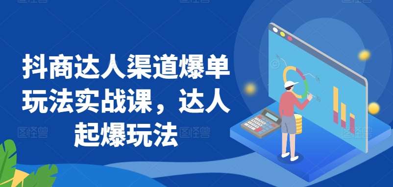 抖商达人渠道爆单玩法实战课，达人起爆玩法网赚项目-副业赚钱-互联网创业-独家轻创IP星泽云创