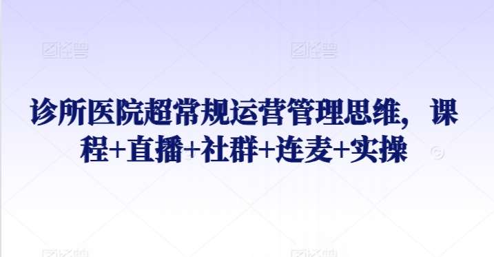 诊所医院超常规运营管理思维，课程+直播+社群+连麦+实操网赚项目-副业赚钱-互联网创业-独家轻创IP星泽云创