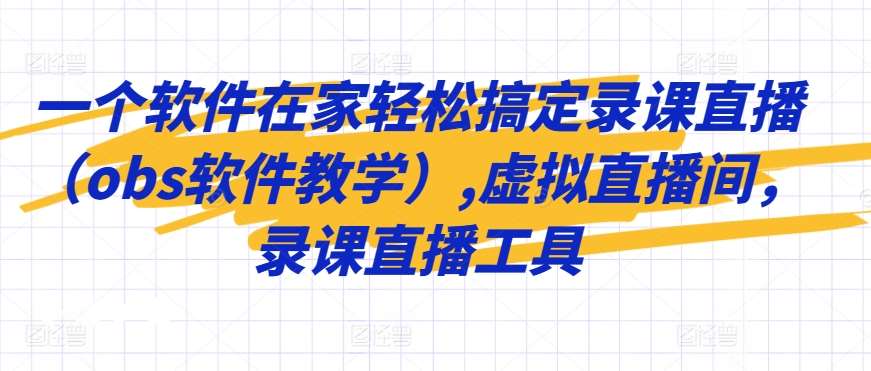 一个软件在家轻松搞定录课直播（obs软件教学）,虚拟直播间，录课直播工具网赚项目-副业赚钱-互联网创业-独家轻创IP星泽云创