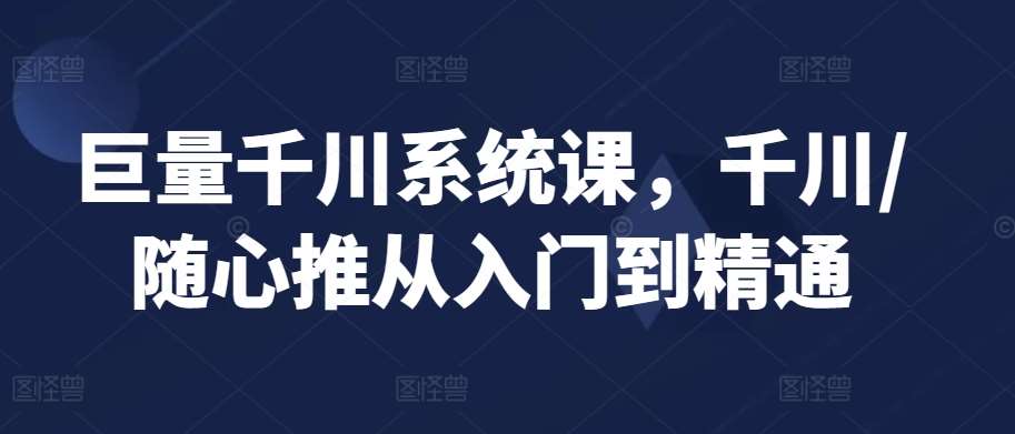 巨量千川系统课，千川/随心推从入门到精通网赚项目-副业赚钱-互联网创业-独家轻创IP星泽云创