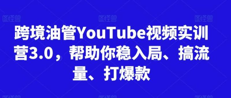 跨境油管YouTube视频实训营3.0，帮助你稳入局、搞流量、打爆款网赚项目-副业赚钱-互联网创业-独家轻创IP星泽云创