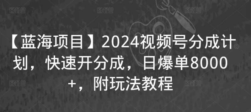 【蓝海项目】2024视频号分成计划，快速开分成，日爆单8000+，附玩法教程网赚项目-副业赚钱-互联网创业-独家轻创IP星泽云创