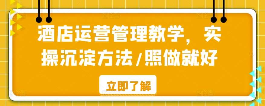 酒店运营管理教学，实操沉淀方法/照做就好网赚项目-副业赚钱-互联网创业-独家轻创IP星泽云创