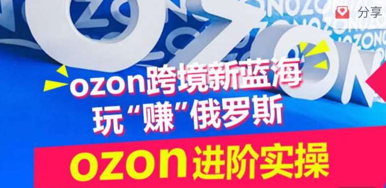 ozon跨境新蓝海玩“赚”俄罗斯，ozon进阶实操训练营网赚项目-副业赚钱-互联网创业-独家轻创IP星泽云创