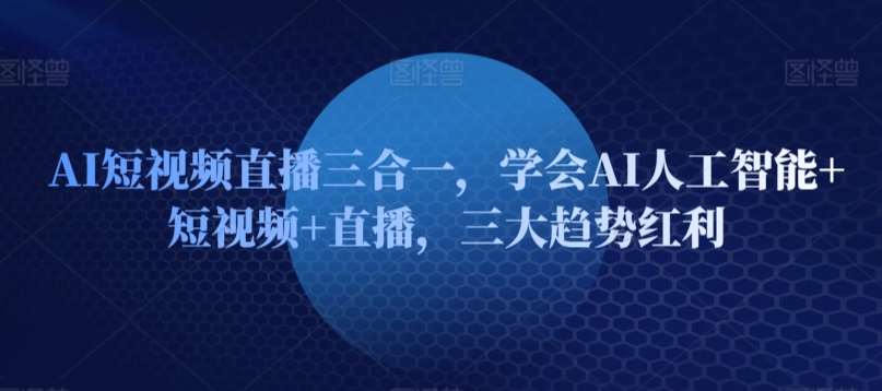 AI短视频直播三合一，学会AI人工智能+短视频+直播，三大趋势红利网赚项目-副业赚钱-互联网创业-独家轻创IP星泽云创