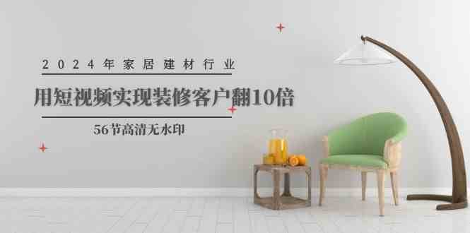 2024年家居建材行业，用短视频实现装修客户翻10倍网赚项目-副业赚钱-互联网创业-独家轻创IP星泽云创