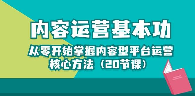 内容运营-基本功：从零开始掌握内容型平台运营核心方法（20节课）网赚项目-副业赚钱-互联网创业-独家轻创IP星泽云创