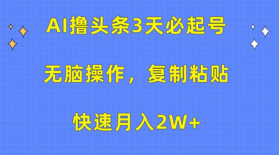 AI撸头条3天必起号，无脑操作3分钟1条，复制粘贴轻松月入2W+网赚项目-副业赚钱-互联网创业-独家轻创IP星泽云创