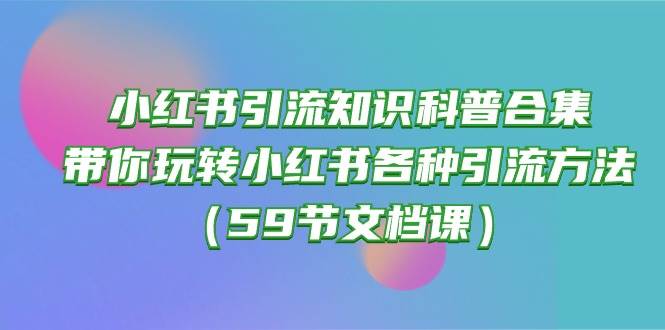 小红书引流知识科普合集，带你玩转小红书各种引流方法（59节文档课）网赚项目-副业赚钱-互联网创业-独家轻创IP星泽云创