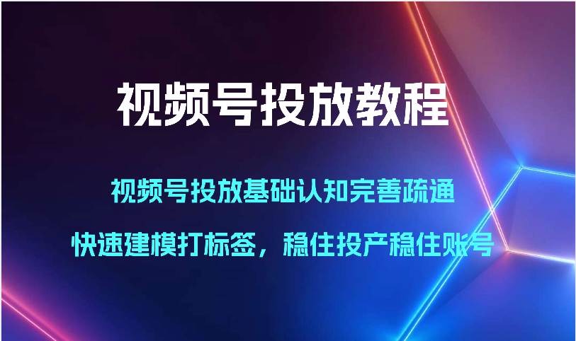 视频号投放教程-视频号投放基础认知完善疏通，快速建模打标签，稳住投产稳住账号网赚项目-副业赚钱-互联网创业-独家轻创IP星泽云创